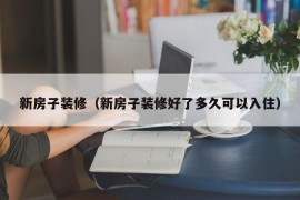 新房子装修（新房子装修好了多久可以入住）