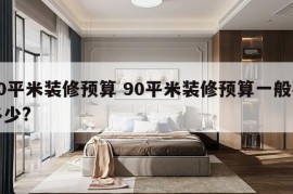 90平米装修预算 90平米装修预算一般要多少?