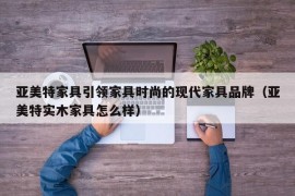 亚美特家具引领家具时尚的现代家具品牌（亚美特实木家具怎么样）