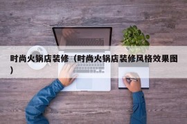 时尚火锅店装修（时尚火锅店装修风格效果图）