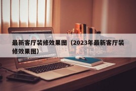 最新客厅装修效果图（2023年最新客厅装修效果图）