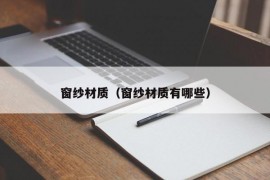 窗纱材质（窗纱材质有哪些）