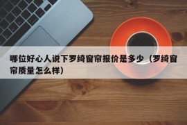 哪位好心人说下罗绮窗帘报价是多少（罗绮窗帘质量怎么样）