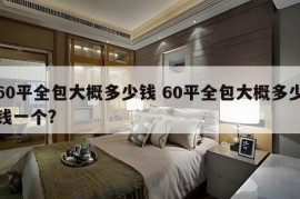 60平全包大概多少钱 60平全包大概多少钱一个?