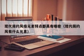 现代简约风格元素特点都具有哪些（现代简约风有什么元素）