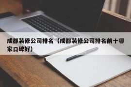 成都装修公司排名（成都装修公司排名前十哪家口碑好）