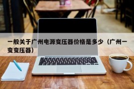 一般关于广州电源变压器价格是多少（广州一变变压器）