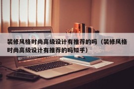 装修风格时尚高级设计有推荐的吗（装修风格时尚高级设计有推荐的吗知乎）