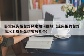 卧室床头柜台灯风水如何摆放（床头柜的台灯风水上有什么讲究放几个）