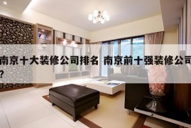 南京十大装修公司排名 南京前十强装修公司?