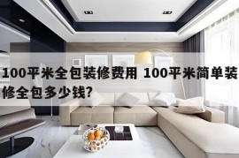 100平米全包装修费用 100平米简单装修全包多少钱?