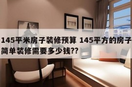 145平米房子装修预算 145平方的房子简单装修需要多少钱??