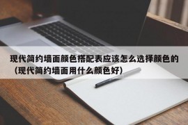 现代简约墙面颜色搭配表应该怎么选择颜色的（现代简约墙面用什么颜色好）