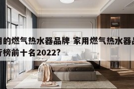 家用的燃气热水器品牌 家用燃气热水器品牌排行榜前十名2022?