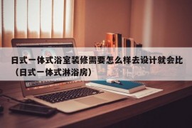 日式一体式浴室装修需要怎么样去设计就会比（日式一体式淋浴房）