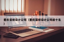 重庆装修设计公司（重庆装修设计公司前十名）