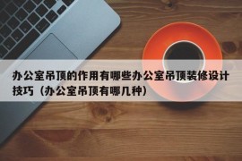 办公室吊顶的作用有哪些办公室吊顶装修设计技巧（办公室吊顶有哪几种）