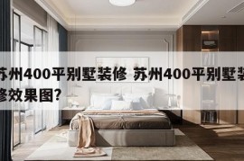 苏州400平别墅装修 苏州400平别墅装修效果图?