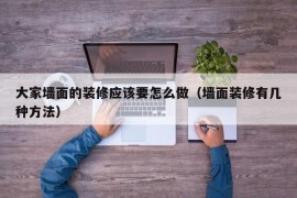 大家墙面的装修应该要怎么做（墙面装修有几种方法）