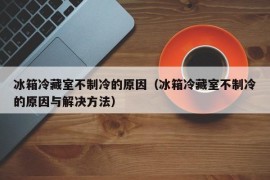 冰箱冷藏室不制冷的原因（冰箱冷藏室不制冷的原因与解决方法）