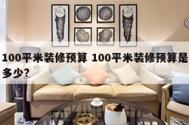 100平米装修预算 100平米装修预算是多少?