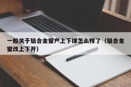 一般关于铝合金窗户上下撑怎么样了（铝合金窗改上下开）