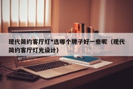 现代简约客厅灯*选哪个牌子好一些呢（现代简约客厅灯光设计）