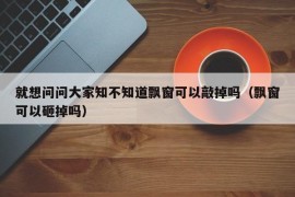 就想问问大家知不知道飘窗可以敲掉吗（飘窗可以砸掉吗）