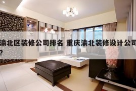 渝北区装修公司排名 重庆渝北装修设计公司?