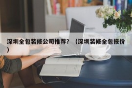 深圳全包装修公司推荐？（深圳装修全包报价）