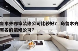 乌鲁木齐哪家装修公司比较好？ 乌鲁木齐比较有名的装修公司?