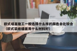 欧式墙面施工一般选择什么样的颜色会比较合（欧式装修墙面用什么材料好）