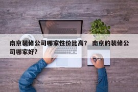 南京装修公司哪家性价比高？ 南京的装修公司哪家好?