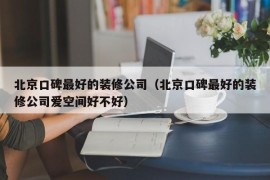 北京口碑最好的装修公司（北京口碑最好的装修公司爱空间好不好）