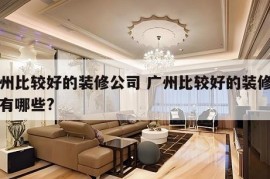 广州比较好的装修公司 广州比较好的装修公司有哪些?