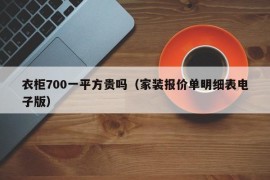 衣柜700一平方贵吗（家装报价单明细表电子版）