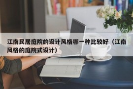 江南民居庭院的设计风格哪一种比较好（江南风格的庭院式设计）