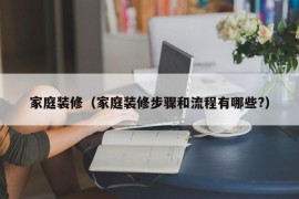 家庭装修（家庭装修步骤和流程有哪些?）