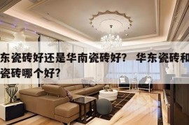 华东瓷砖好还是华南瓷砖好？ 华东瓷砖和广东瓷砖哪个好?