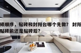 装修顺序，贴砖和封阳台哪个先做？ 封阳台在贴砖前还是贴砖后?