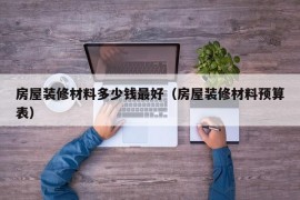 房屋装修材料多少钱最好（房屋装修材料预算表）