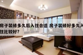 房子装修多久后入住合适 房子装修好多久入住比较好?