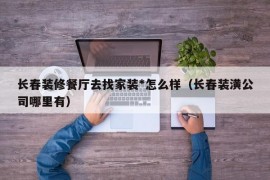 长春装修餐厅去找家装*怎么样（长春装潢公司哪里有）