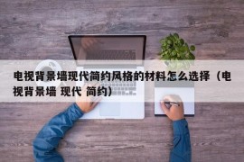 电视背景墙现代简约风格的材料怎么选择（电视背景墙 现代 简约）