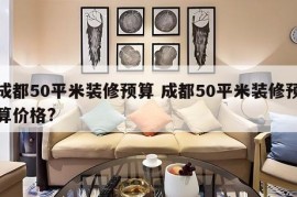 成都50平米装修预算 成都50平米装修预算价格?