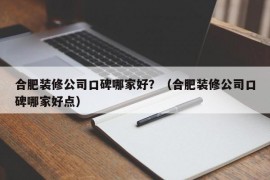 合肥装修公司口碑哪家好？（合肥装修公司口碑哪家好点）