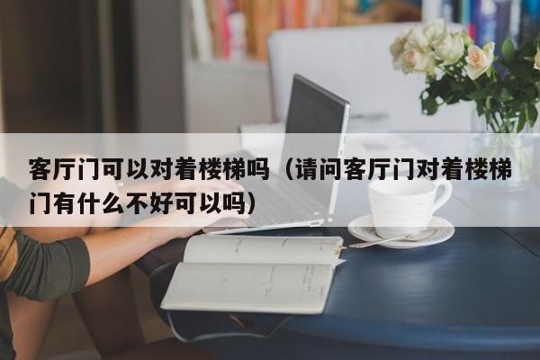 客厅门可以对着楼梯吗（请问客厅门对着楼梯门有什么不好可以吗）