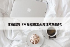 冰箱结霜（冰箱结霜怎么处理效果最好）