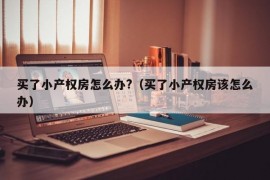 买了小产权房怎么办?（买了小产权房该怎么办）