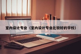 室内设计专业（室内设计专业比较好的学校）